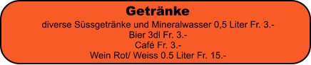 Getrnke diverse Sssgetrnke und Mineralwasser 0,5 Liter Fr. 3.- Bier 3dl Fr. 3.- Caf Fr. 3.- Wein Rot/ Weiss 0.5 Liter Fr. 15.-