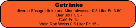 Getr�nke diverse S�ssgetr�nke und Mineralwasser 0,5 Liter Fr. 3.50 Bier 3dl Fr. 3.- Caf� Fr. 3.- Wein Rot/ Weiss 0.5 Liter Fr. 15.-